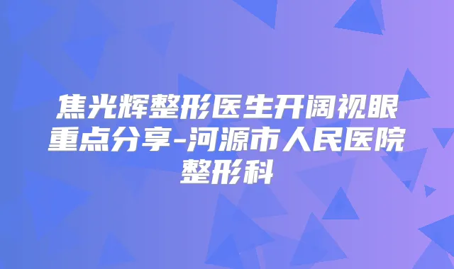 焦光辉整形医生开阔视眼重点分享-河源市人民医院整形科