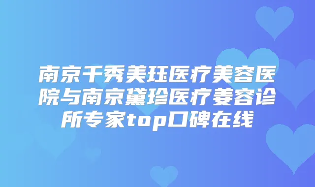 南京千秀美珏医疗美容医院与南京黛珍医疗姜容诊所专家top口碑在线