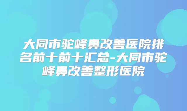 大同市驼峰鼻医院排名前十前十汇总-大同市驼峰鼻整形医院