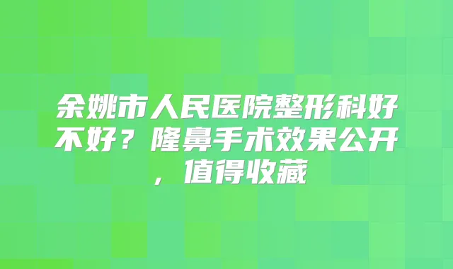 余姚市人民医院整形科好不好？隆鼻手术效果公开，值得收藏
