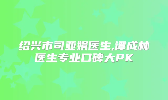 绍兴市司亚娟医生,谭成林医生专业口碑大PK