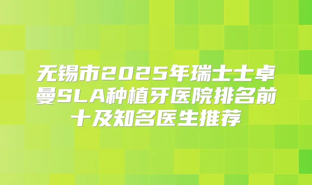 无锡市2025年瑞士士卓曼SLA种植牙医院排名前十及知名医生推荐
