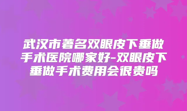 武汉市著名双眼皮下垂做手术医院哪家好-双眼皮下垂做手术费用会很贵吗