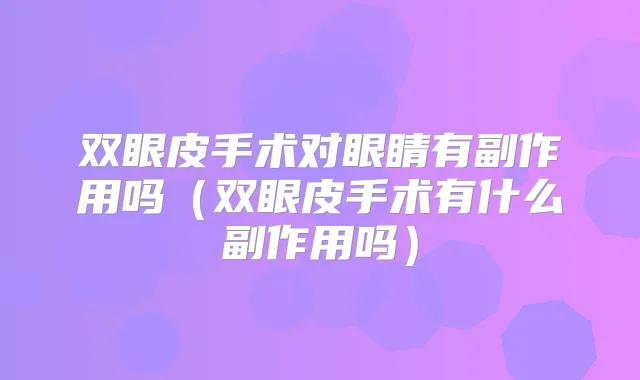 双眼皮手术对眼睛有副作用吗（双眼皮手术有什么副作用吗）