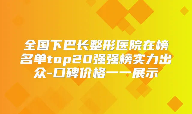 全国下巴长整形医院在榜名单top20强强榜实力出众-口碑价格一一展示