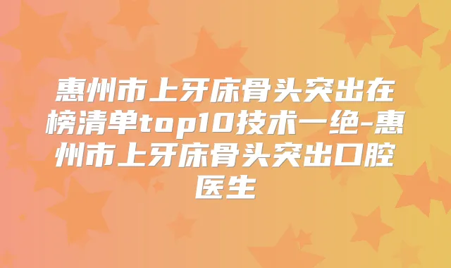 惠州市上牙床骨头突出在榜清单top10技术一绝-惠州市上牙床骨头突出口腔医生