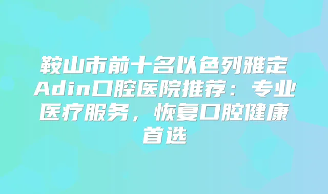 鞍山市前十名以色列雅定Adin口腔医院推荐：专业医疗服务，恢复口腔健康首选