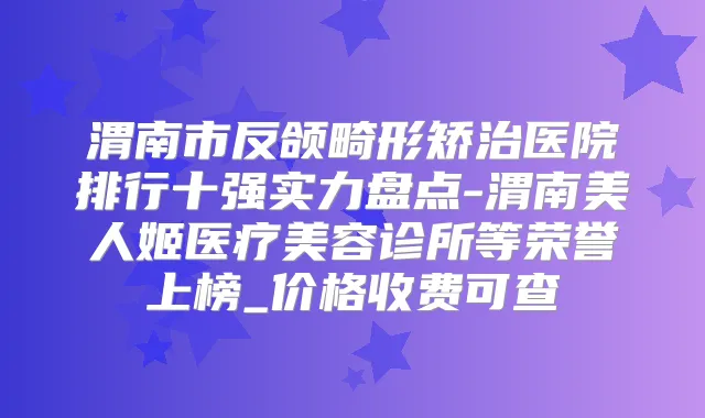 渭南市反颌畸形矫治医院排行十强实力盘点-渭南美人姬医疗美容诊所等荣誉上榜_价格收费可查