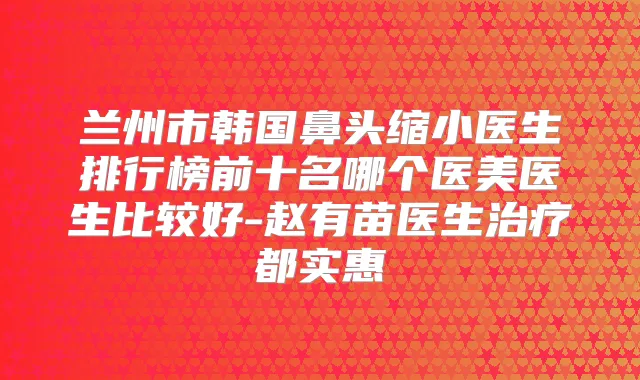 兰州市韩国鼻头缩小医生排行榜前十名哪个医美医生比较好-赵有苗医生都实惠
