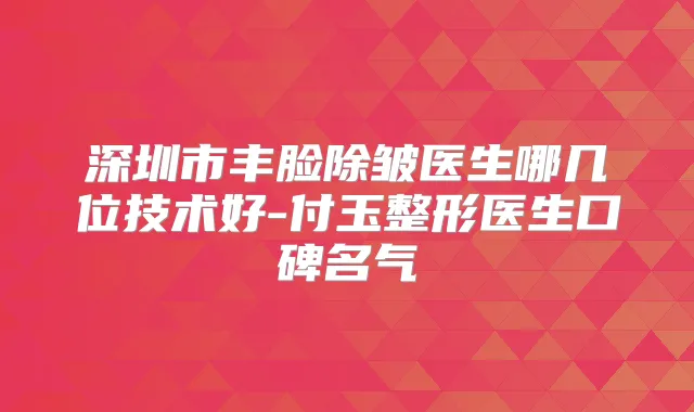 深圳市丰脸除皱医生哪几位技术好-付玉整形医生口碑名气
