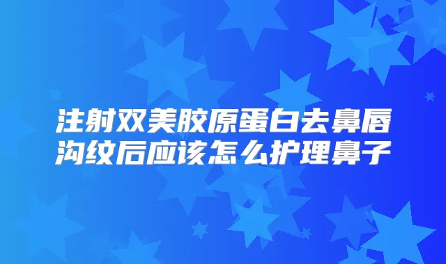 注射双美胶原蛋白去鼻唇沟纹后应该怎么护理鼻子