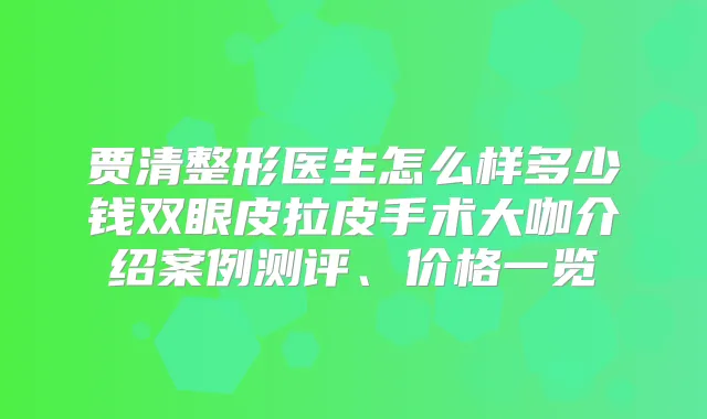 贾清整形医生怎么样多少钱双眼皮拉皮手术大咖介绍案例测评、价格一览
