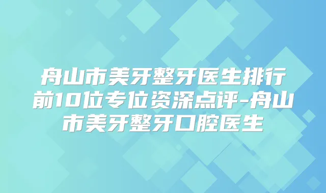 舟山市美牙整牙医生排行前10位专位资深点评-舟山市美牙整牙口腔医生