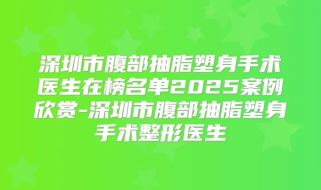 深圳市腹部抽脂塑身手术医生在榜名单2025案例欣赏-深圳市腹部抽脂塑身手术整形医生