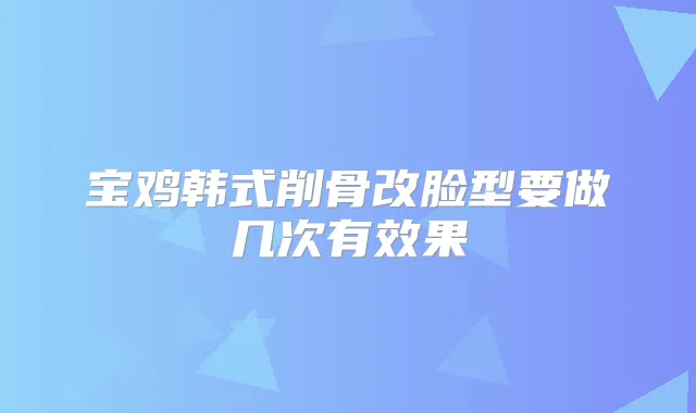 宝鸡韩式削骨改脸型要做几次有效果