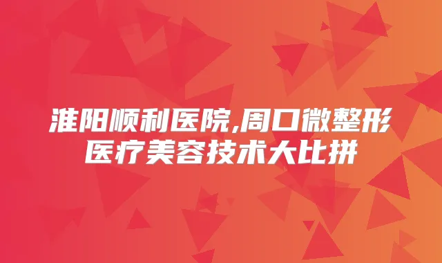 淮阳顺利医院,周口微整形医疗美容技术大比拼