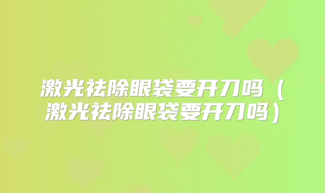 激光祛除眼袋要开刀吗（激光祛除眼袋要开刀吗）