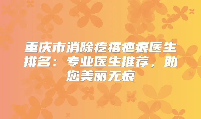 重庆市消除疙瘩疤痕医生排名:专业医生推荐,助您美丽无痕