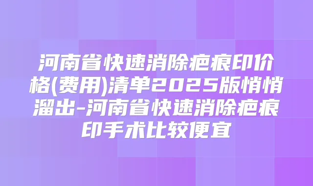 河南省快速消除疤痕印价格(费用)清单2025版悄悄溜出-河南省快速消除疤痕印手术比较便宜
