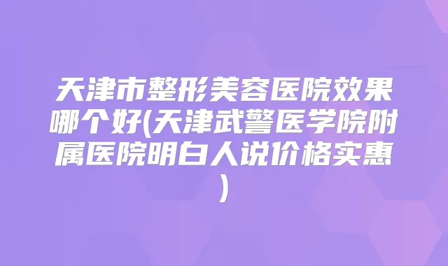 天津市整形美容医院效果哪个好(天津武警医学院附属医院明白人说价格实惠)