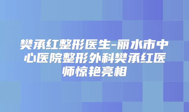 樊承红整形医生-丽水市中心医院整形外科樊承红医师惊艳亮相