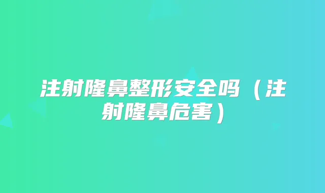 注射隆鼻整形安全吗（注射隆鼻危害）