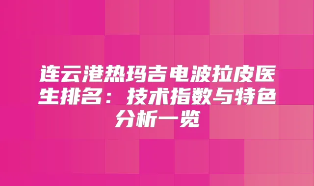 连云港热玛吉电波拉皮医生排名:技术指数与特色分析一览