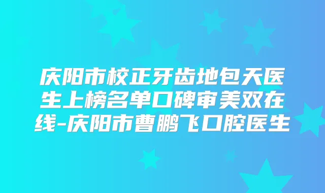 庆阳市校正牙齿地包天医生上榜名单口碑审美双在线-庆阳市曹鹏飞口腔医生