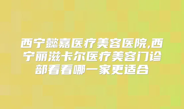西宁懿嘉医疗美容医院,西宁丽滋卡尔医疗美容门诊部看看哪一家更适合