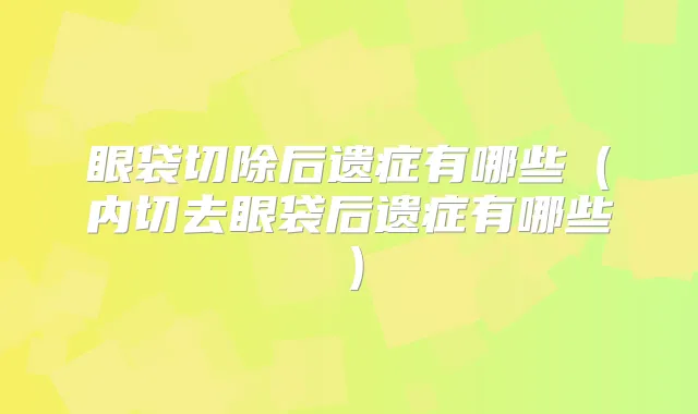眼袋切除后遗症有哪些(内切去眼袋后遗症有哪些)