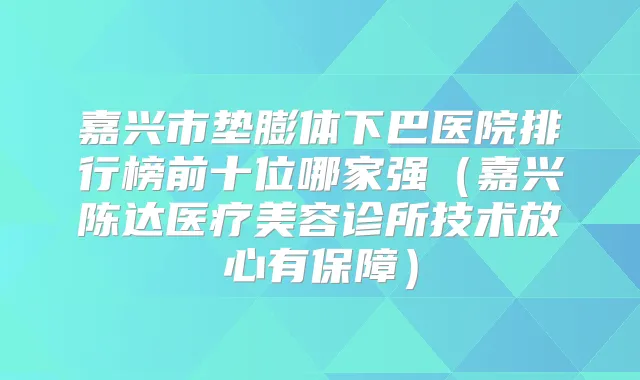 嘉兴市垫膨体下巴医院排行榜前十位哪家强（嘉兴陈达医疗美容诊所技术放心有保障）