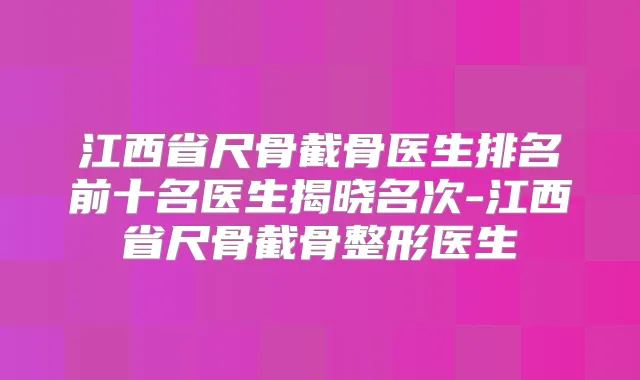 江西省尺骨截骨医生排名前十名医生揭晓名次-江西省尺骨截骨整形医生