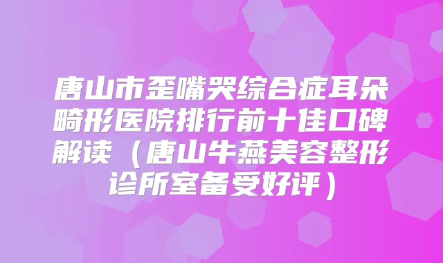 唐山市歪嘴哭综合症耳朵畸形医院排行前十佳口碑解读（唐山牛燕美容整形诊所室备受好评）