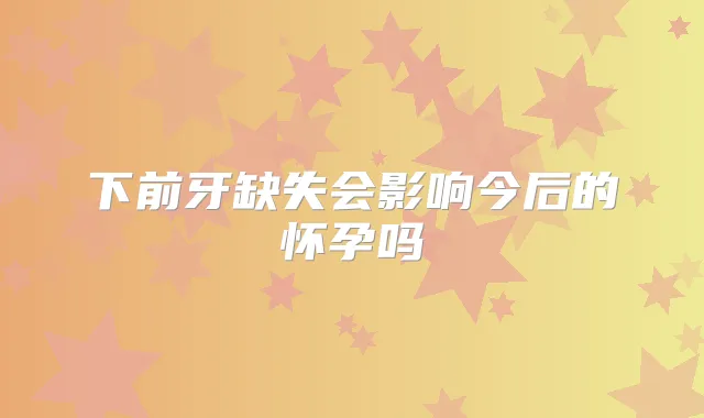 下前牙缺失会影响今后的怀孕吗