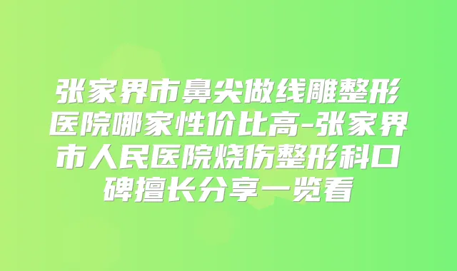 张家界市鼻尖做线雕整形医院哪家性价比高-张家界市人民医院烧伤整形科口碑擅长分享一览看