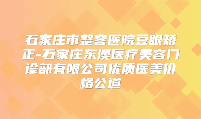石家庄市整容医院豆眼矫正-石家庄东澳医疗美容门诊部有限公司优质医美价格公道