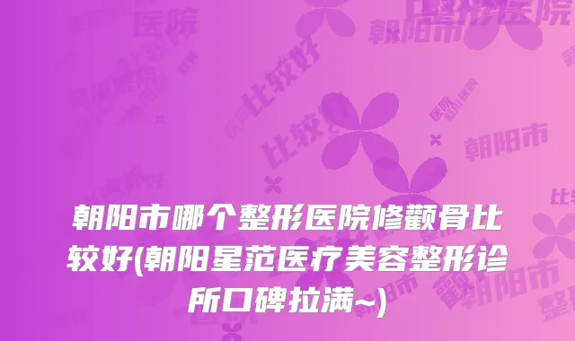 朝阳市哪个整形医院修颧骨比较好(朝阳星范医疗美容整形诊所口碑拉满~)