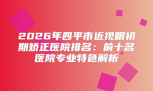 2026年四平市近视眼初期矫正医院排名：前十名医院专业特色解析