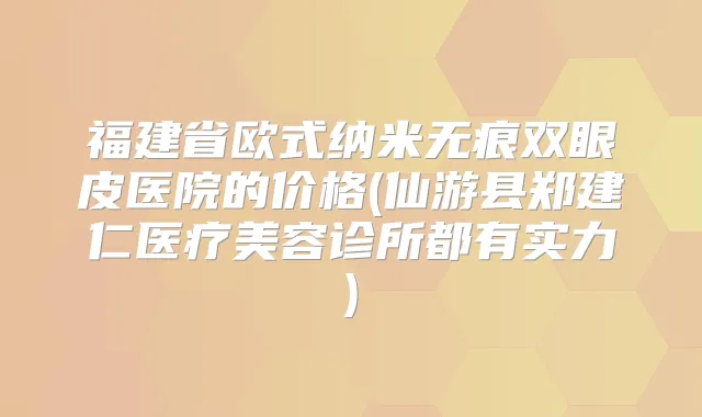 福建省欧式纳米无痕双眼皮医院的价格(仙游县郑建仁医疗美容诊所都有实力)