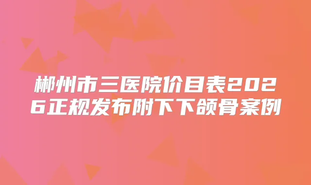 郴州市三医院价目表2026正规发布附下下颌骨案例