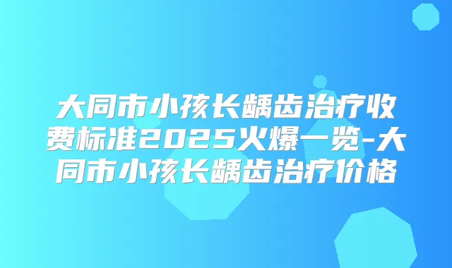 大同市小孩长龋齿收费标准2025火爆一览-大同市小孩长龋齿价格