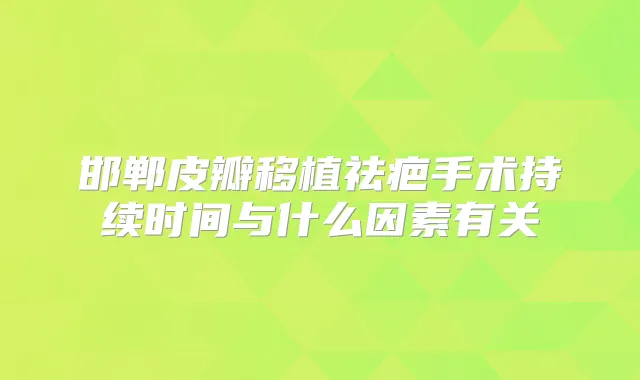 邯郸皮瓣移植祛疤手术持续时间与什么因素有关