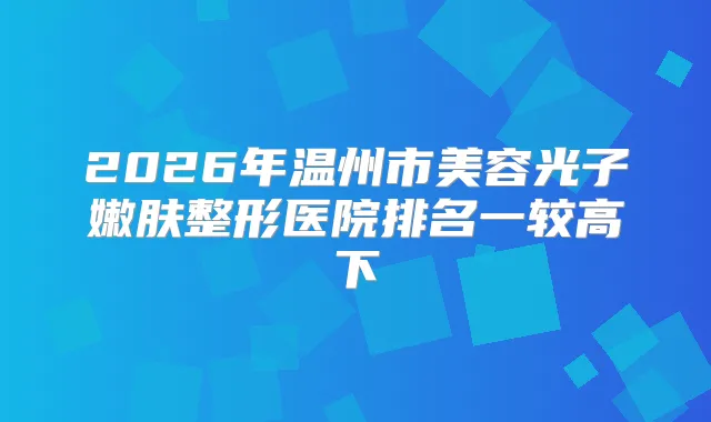 2026年温州市美容光子嫩肤整形医院排名一较高下
