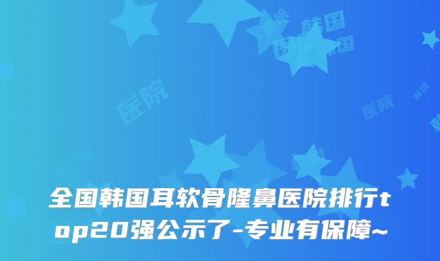 全国韩国耳软骨隆鼻医院排行top20强公示了-专业有保障~