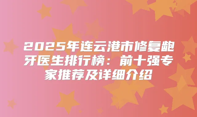 2025年连云港市修复龅牙医生排行榜:前十强专家推荐及详细介绍