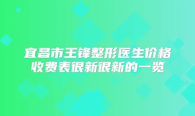 宜昌市王锋整形医生价格收费表很新很新的一览