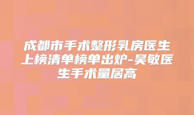 成都市手术整形乳房医生上榜清单榜单出炉-吴敏医生手术量居高