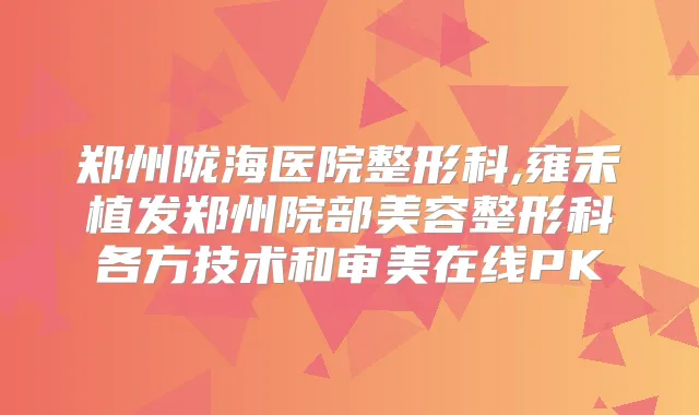 郑州陇海医院整形科,雍禾植发郑州院部美容整形科各方技术和审美在线PK