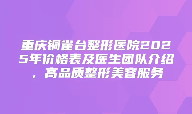 重庆铜雀台整形医院2025年价格表及医生团队介绍,高品质整形美容服务