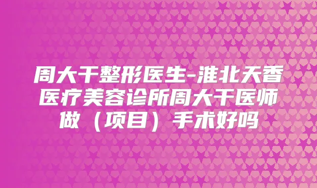 周大干整形医生-淮北天香医疗美容诊所周大干医师做（项目）手术好吗